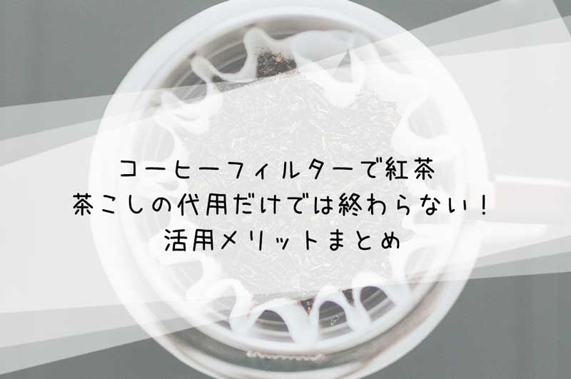 コーヒーフィルターで紅茶 代用だけではないメリットまとめ